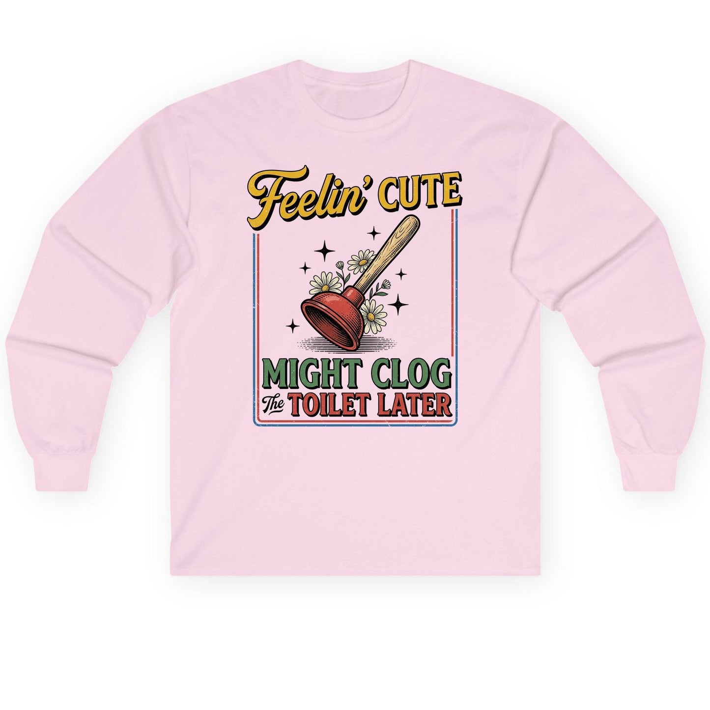 Feelin' Cute MIGHT CLOG the TOILET LATER Funny Plunger Long Sleeve Tee - product mockup - Light Pink