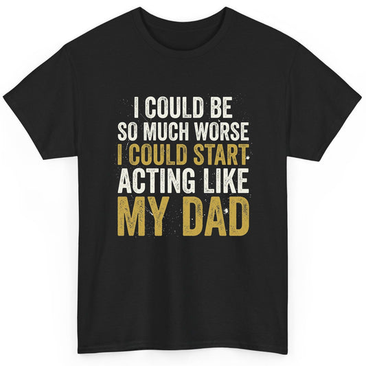 I COULD BE SO MUCH WORSE I COULD START ACTING LIKE MY DAD T-Shirt - product mockup - Black