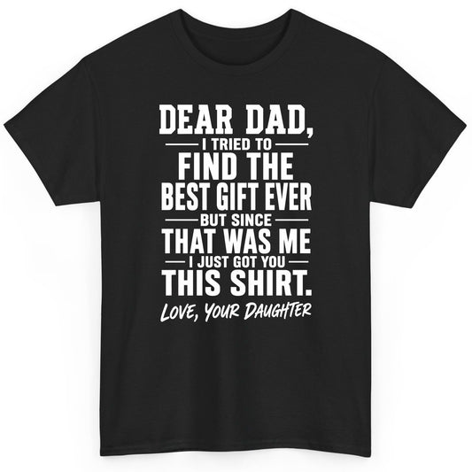 Dear Dad, I Tried to Find the Best Gift Ever -but Since- That Was Me -I Just Got You- This Shirt Love, Your Daughter gift for