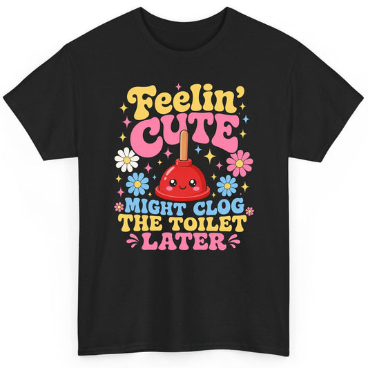 Feelin' Cute Might Clog the Toilet Later Funny Plunger T-Shirt - product mockup - Black