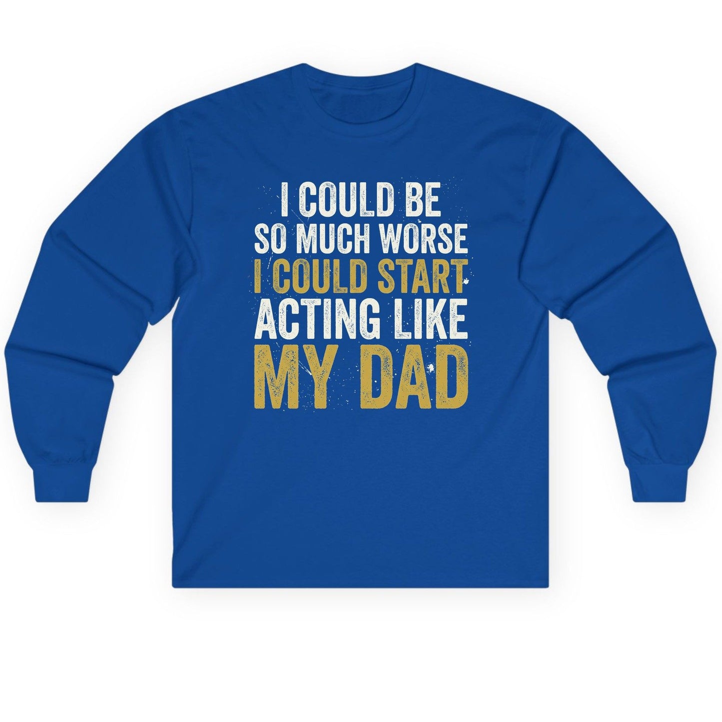 I COULD BE SO MUCH WORSE I COULD START ACTING LIKE MY Long Sleeve Tee - product mockup - Royal