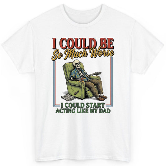 I COULD BE So Much Worse I COULD START ACTING LIKE MY DAD T-Shirt - product mockup - White