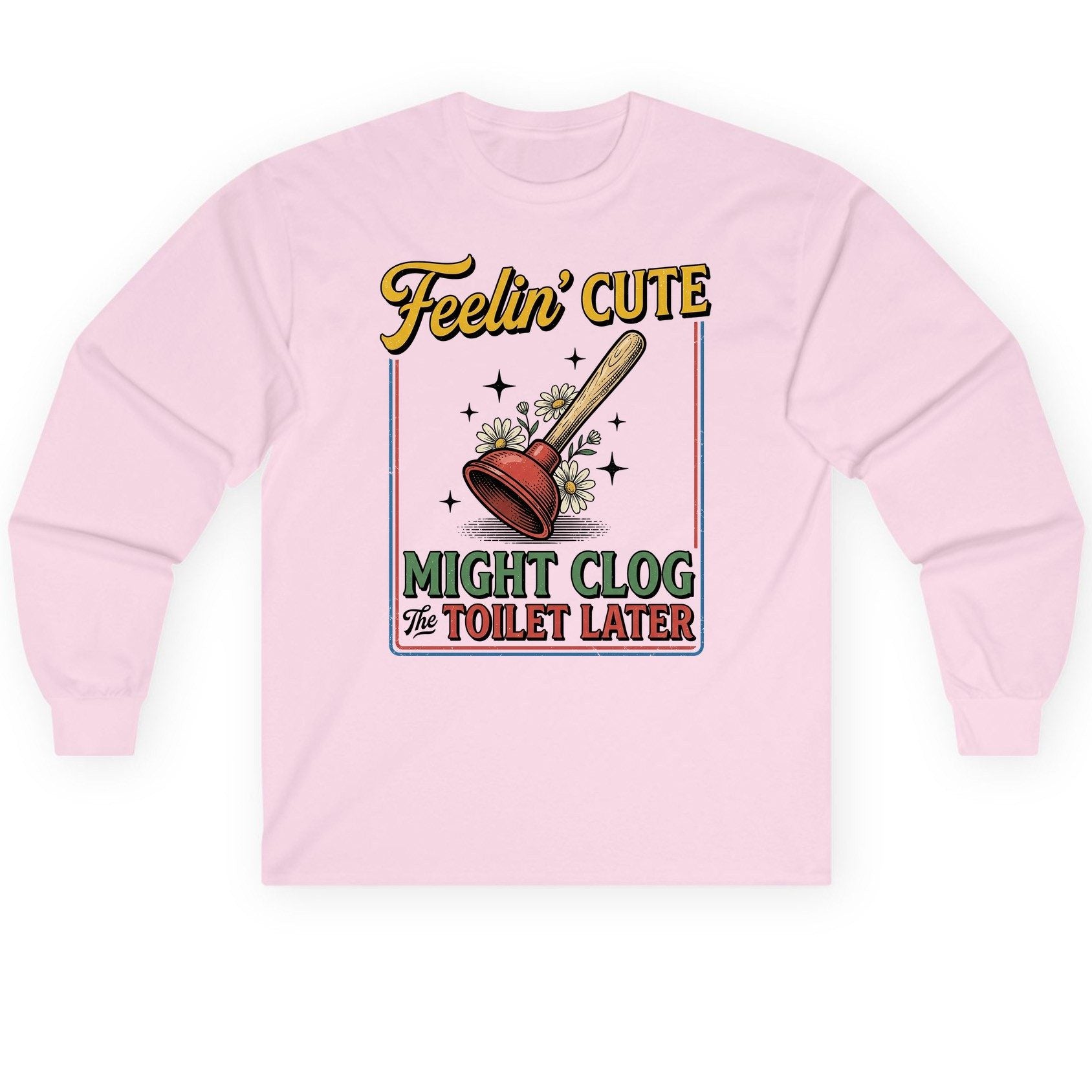 Feelin' Cute MIGHT CLOG the TOILET LATER Funny Plunger Long Sleeve Tee - product mockup - Light Pink