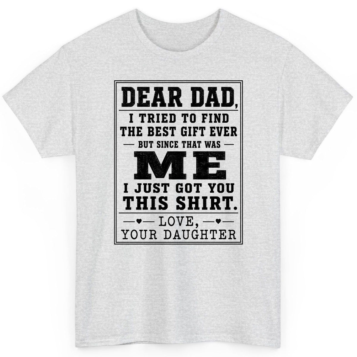 Dear Dad, I Tried to Find the Best Gift Ever but Since That Was Me I Just Got You This Shirt Love, Your Daughter funny gift