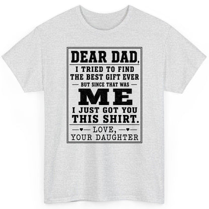 Dear Dad, I Tried to Find the Best Gift Ever but Since That Was Me I Just Got You This Shirt Love, Your Daughter funny gift
