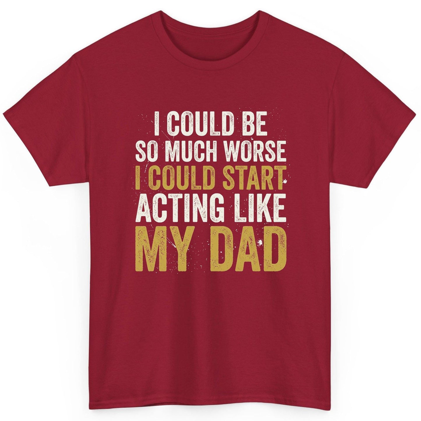 I COULD BE SO MUCH WORSE I COULD START ACTING LIKE MY DAD T-Shirt - product mockup - Cardinal Red