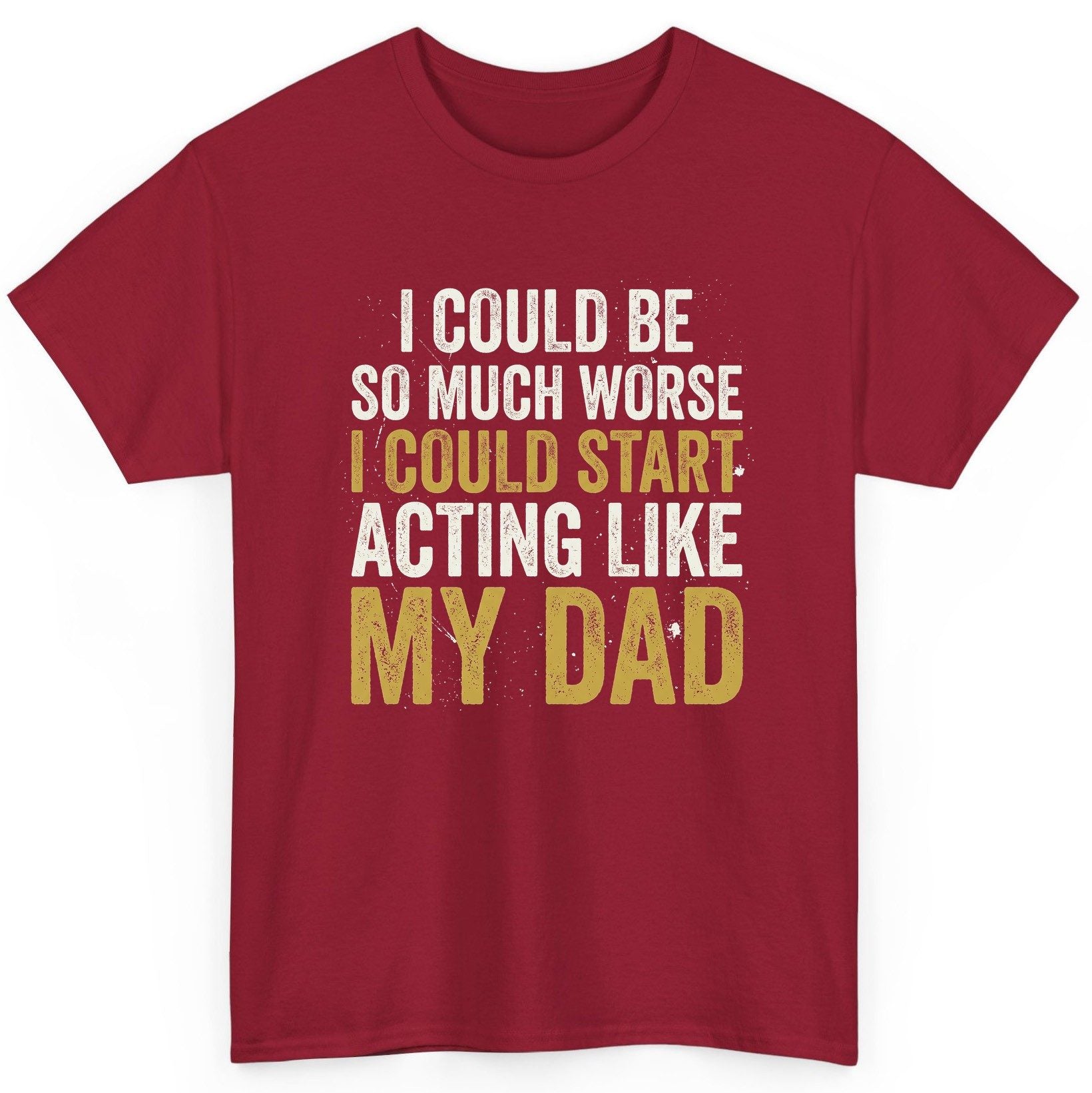 I COULD BE SO MUCH WORSE I COULD START ACTING LIKE MY DAD T-Shirt - product mockup - Cardinal Red
