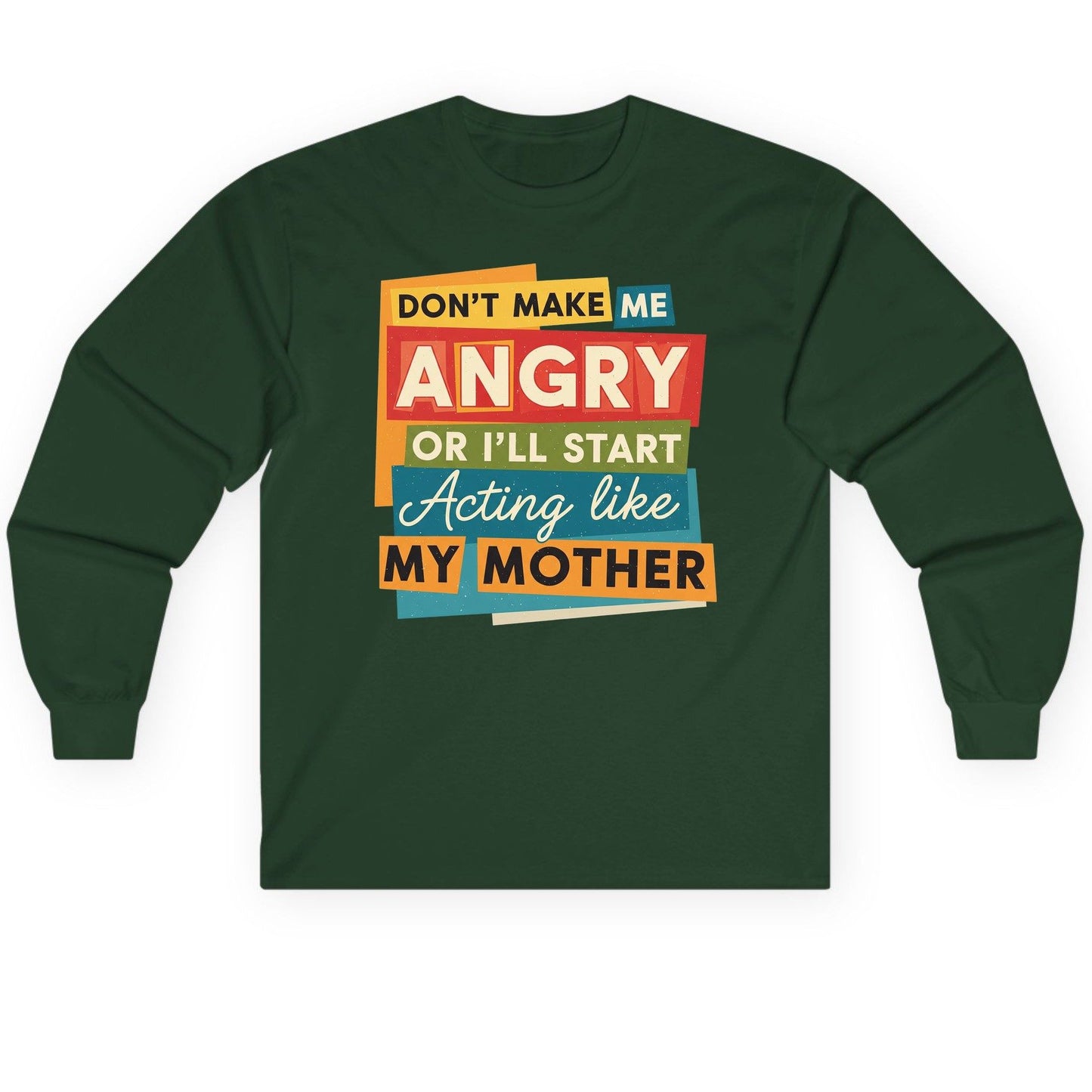 Don't Make Me Angry or I'll Start Acting Like My Mother family humor Long Sleeve Tee Forest Green product mockup