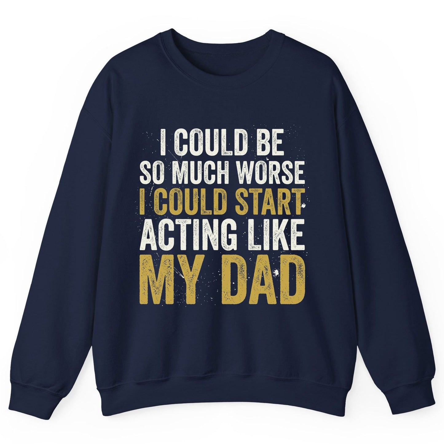I COULD BE SO MUCH WORSE I COULD START ACTING LIKE MY DAD Sweatshirt - product mockup - Navy