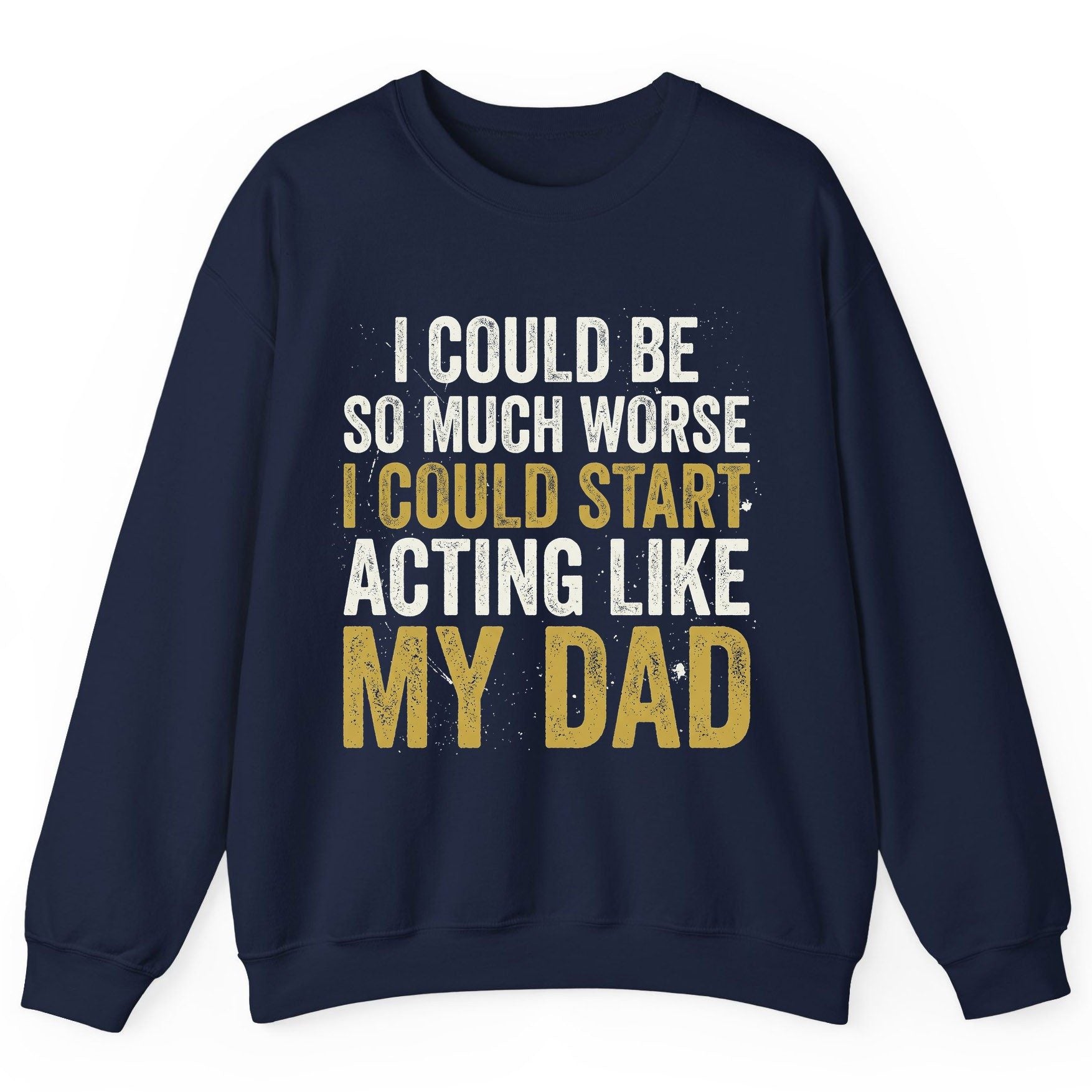 I COULD BE SO MUCH WORSE I COULD START ACTING LIKE MY DAD Sweatshirt - product mockup - Navy
