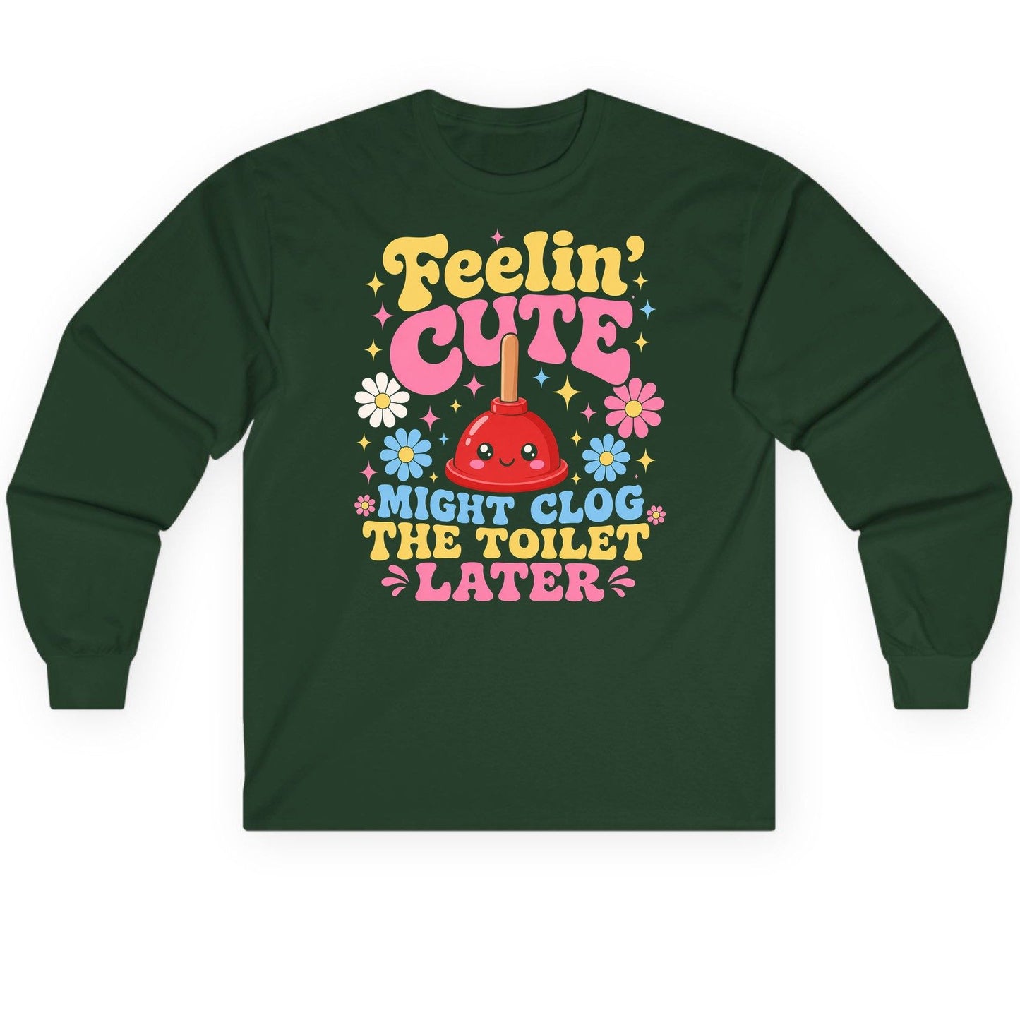 Feelin' Cute Might Clog the Toilet Later Funny Plunger Long Sleeve Tee - product mockup - Forest Green