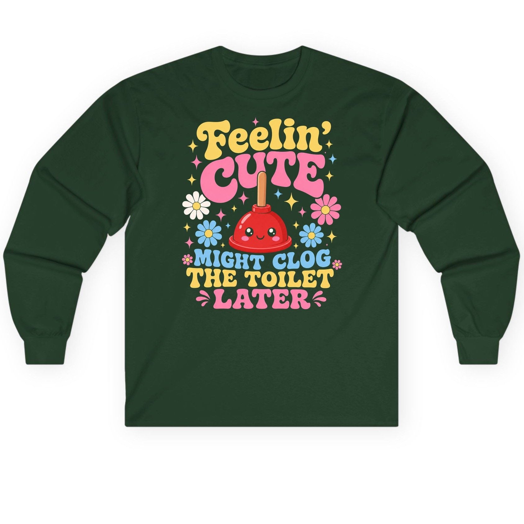 Feelin' Cute Might Clog the Toilet Later Funny Plunger Long Sleeve Tee - product mockup - Forest Green