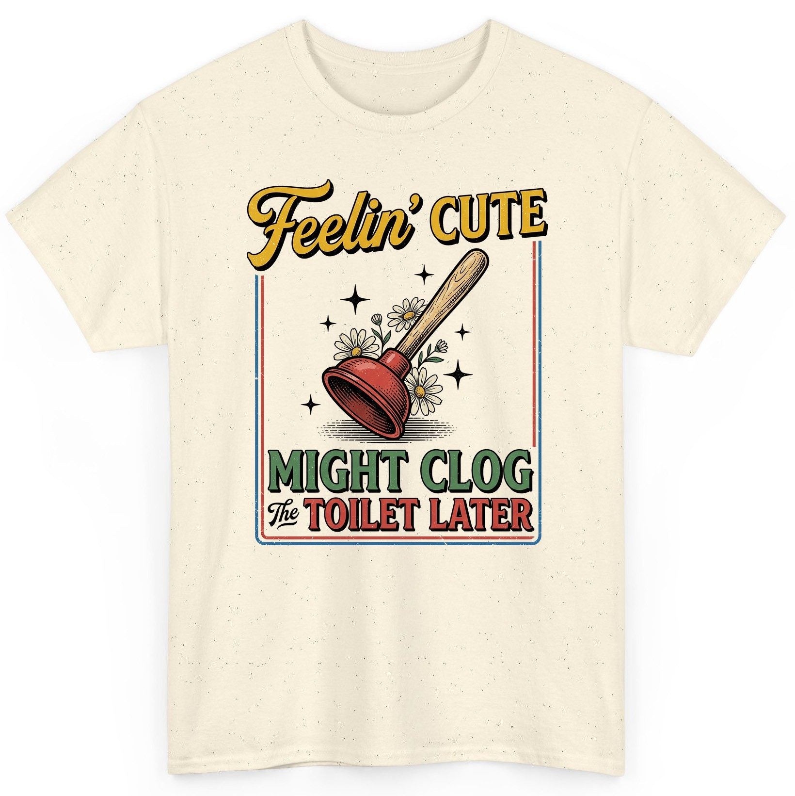 Feelin' Cute MIGHT CLOG the TOILET LATER Funny Plunger T-Shirt - product mockup - Natural