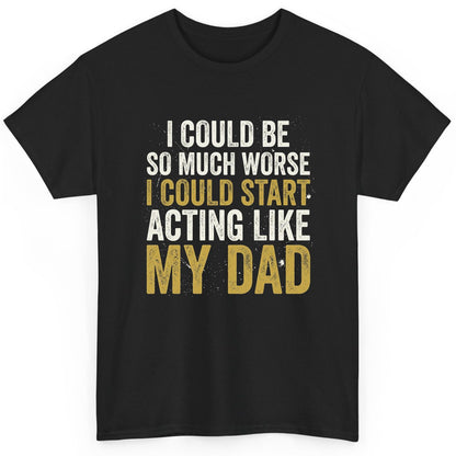 I COULD BE SO MUCH WORSE I COULD START ACTING LIKE MY DAD T-Shirt - product mockup - Black