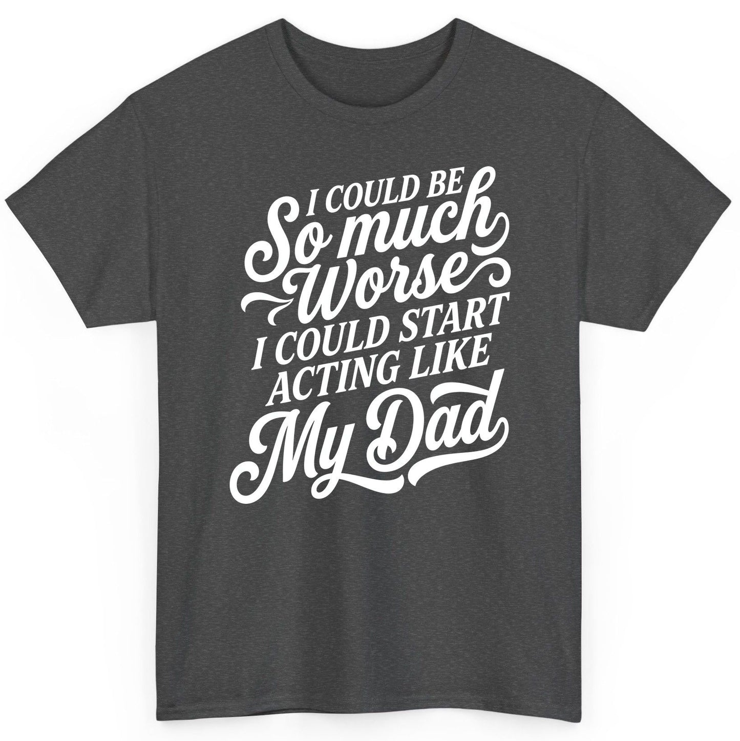 I Could Be So Much Worse I Could Start Acting Like My Dad T-Shirt - product mockup - Dark Heather