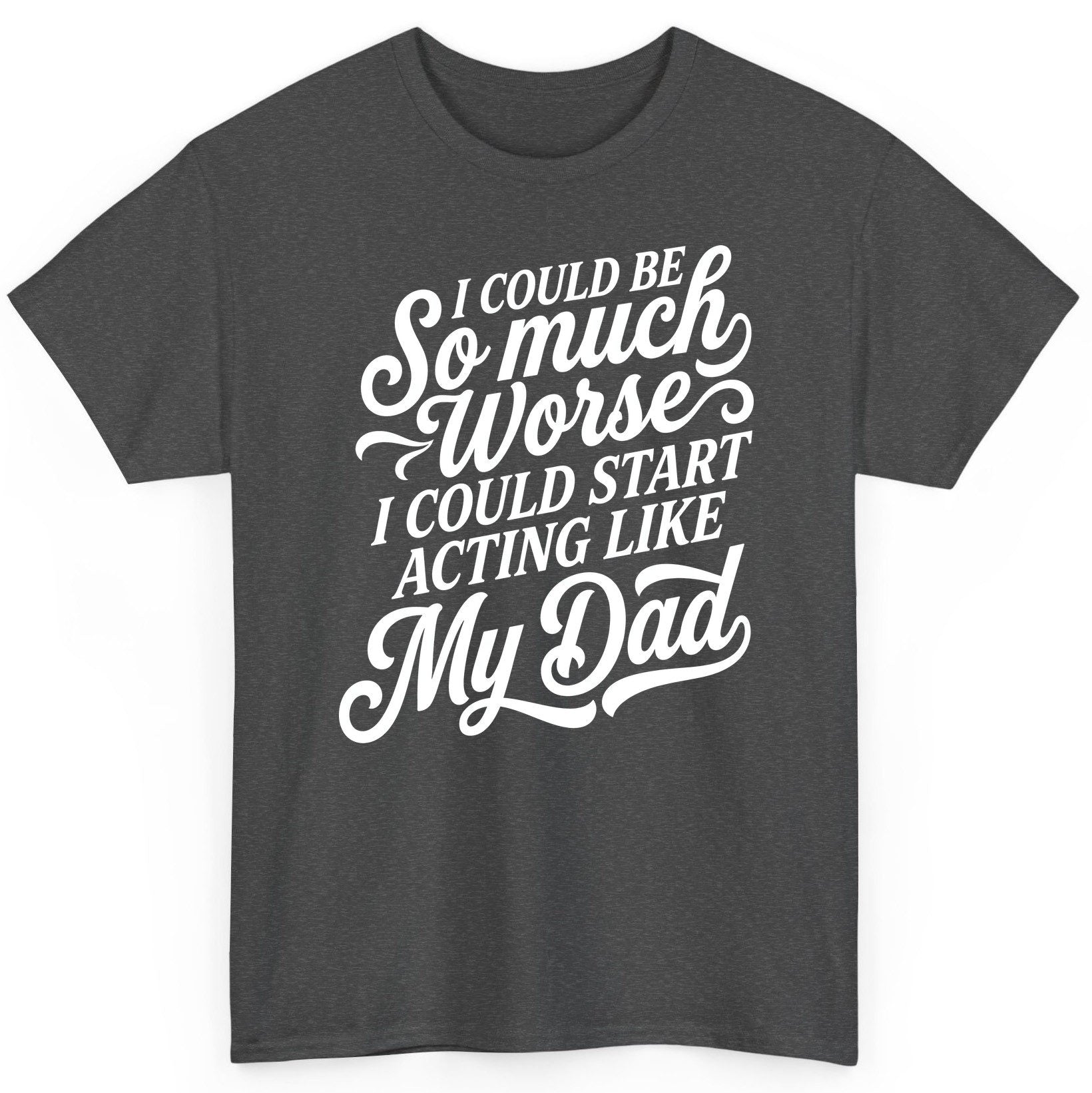 I Could Be So Much Worse I Could Start Acting Like My Dad T-Shirt - product mockup - Dark Heather