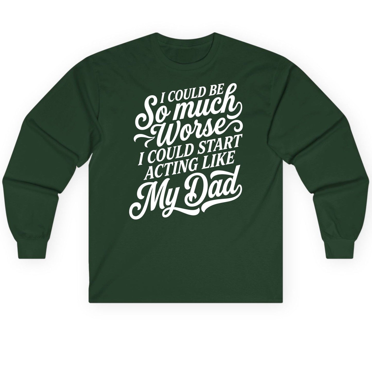 I Could Be So Much Worse I Could Start Acting Like My Long Sleeve Tee - product mockup - Forest Green
