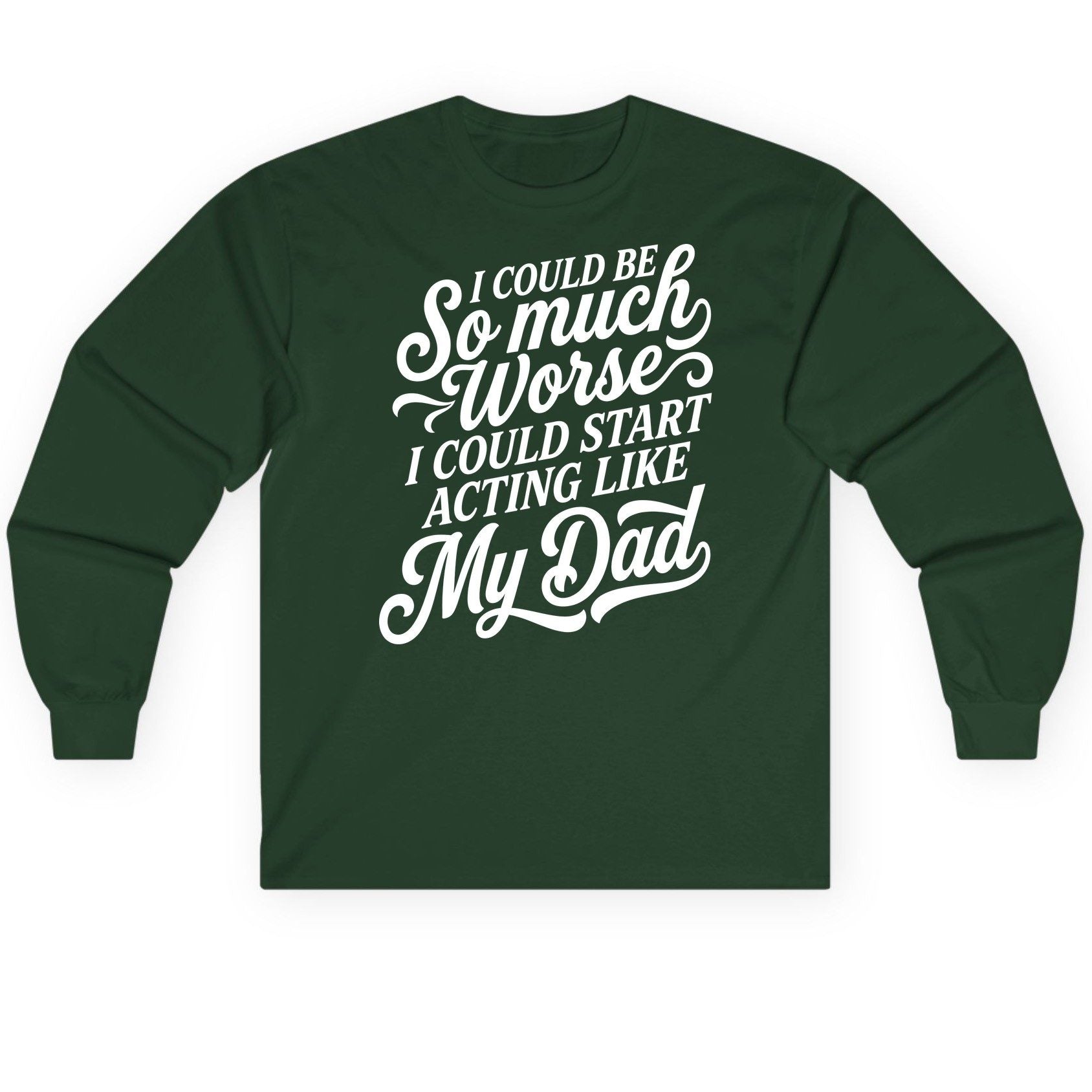 I Could Be So Much Worse I Could Start Acting Like My Long Sleeve Tee - product mockup - Forest Green