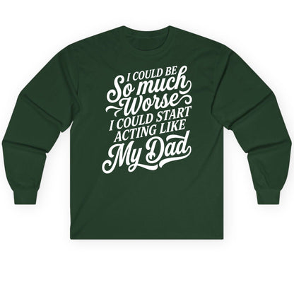 I Could Be So Much Worse I Could Start Acting Like My Long Sleeve Tee - product mockup - Forest Green