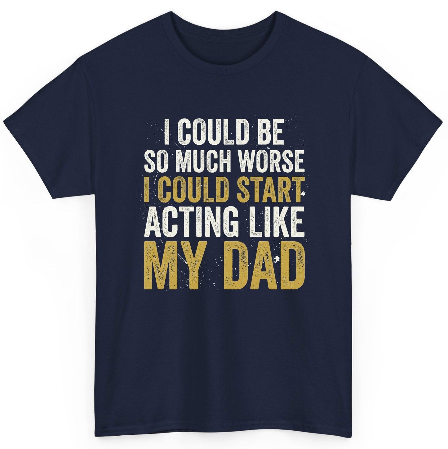 I COULD BE SO MUCH WORSE I COULD START ACTING LIKE MY DAD T-Shirt - product mockup - Navy
