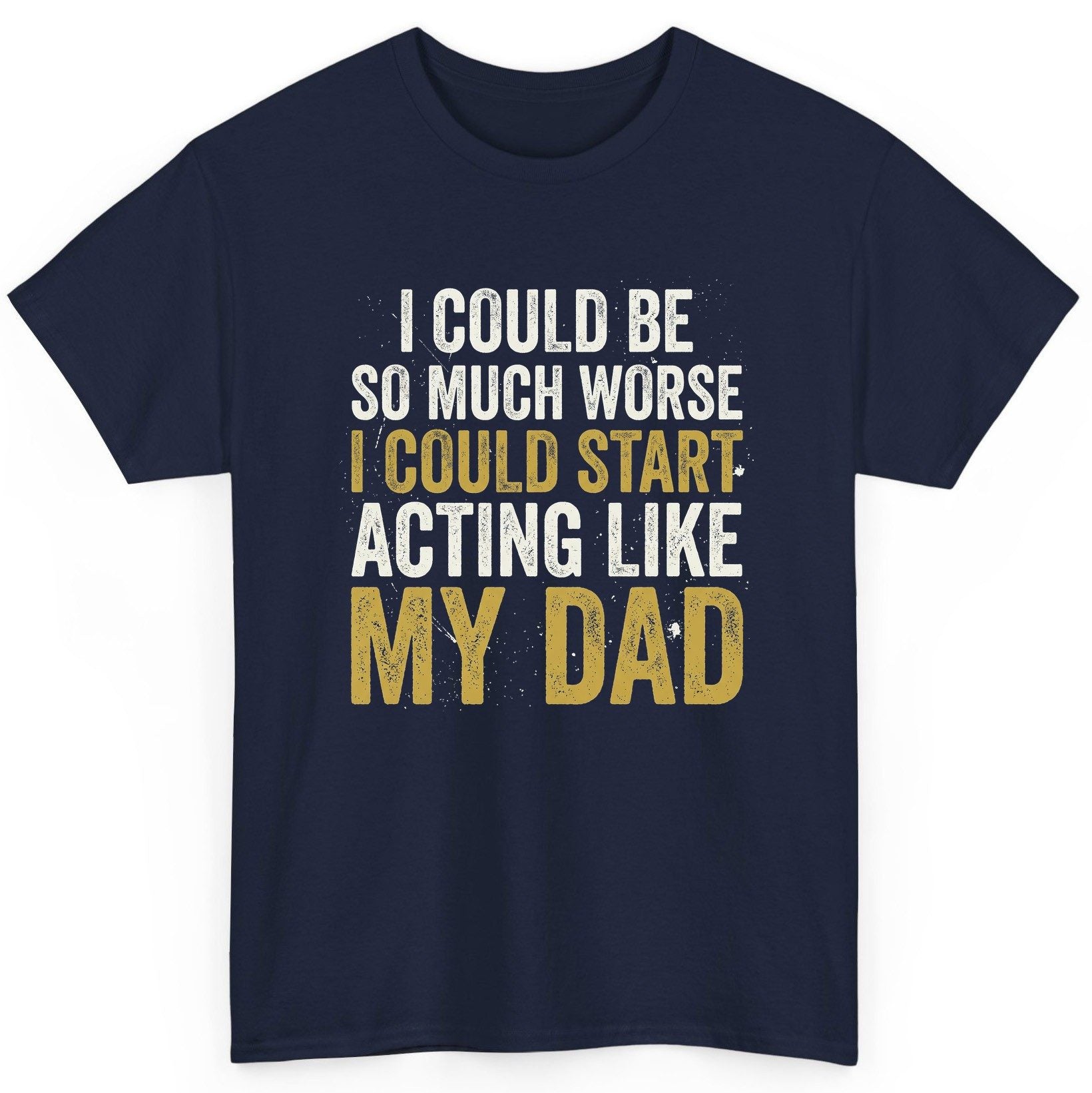 I COULD BE SO MUCH WORSE I COULD START ACTING LIKE MY DAD T-Shirt - product mockup - Navy
