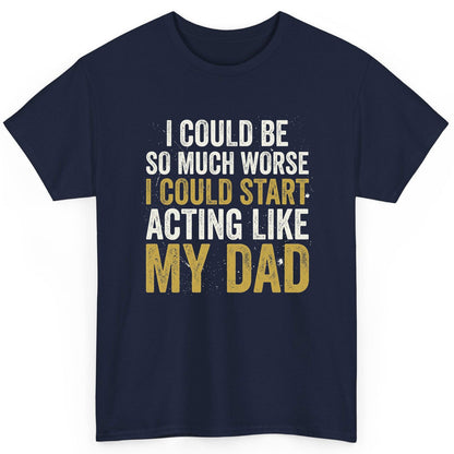I COULD BE SO MUCH WORSE I COULD START ACTING LIKE MY DAD T-Shirt - product mockup - Navy