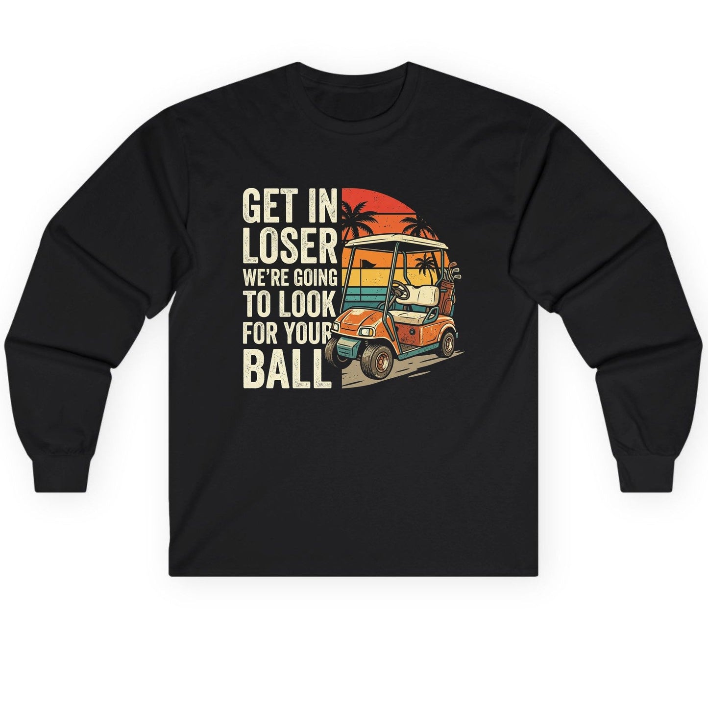 GET IN LOSER WE'RE GOING TO LOOK FOR YOUR BALL Long Sleeve Tee - product mockup - Black