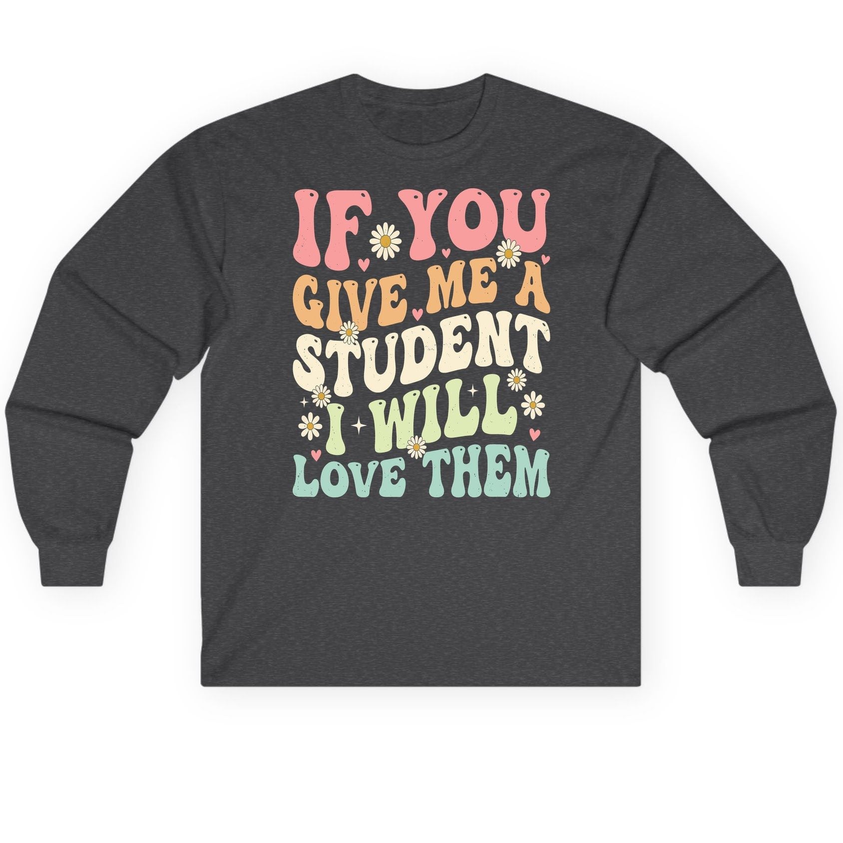 If You Give Me a Student I Will Love Them teaching Long Sleeve Tee Dark Heather product mockup