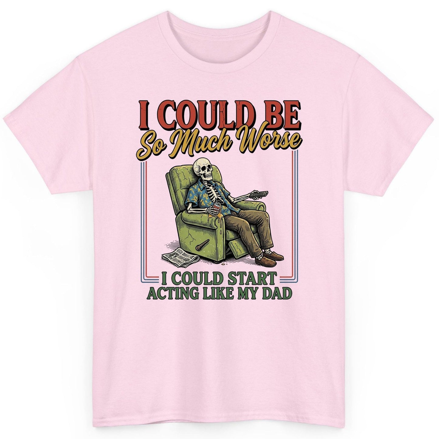 I COULD BE So Much Worse I COULD START ACTING LIKE MY DAD T-Shirt - product mockup - Light Pink