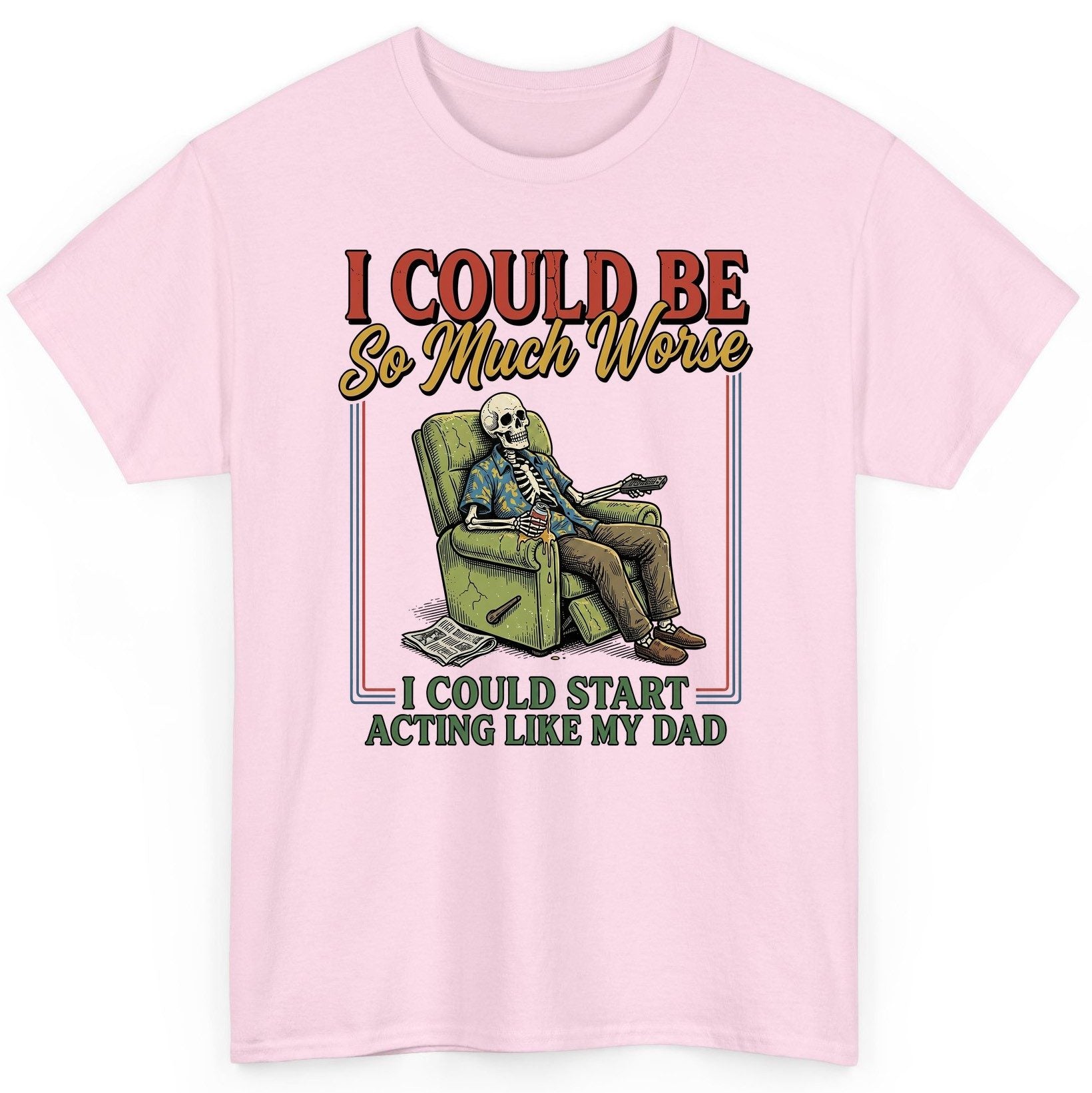 I COULD BE So Much Worse I COULD START ACTING LIKE MY DAD T-Shirt - product mockup - Light Pink