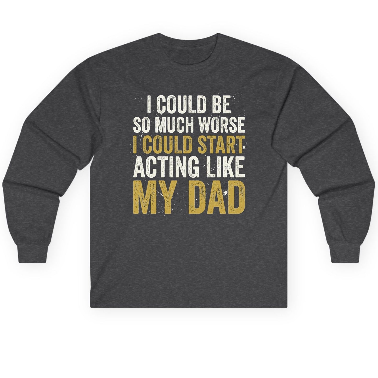 I COULD BE SO MUCH WORSE I COULD START ACTING LIKE MY Long Sleeve Tee - product mockup - Dark Heather