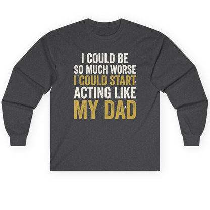 I COULD BE SO MUCH WORSE I COULD START ACTING LIKE MY Long Sleeve Tee - product mockup - Dark Heather