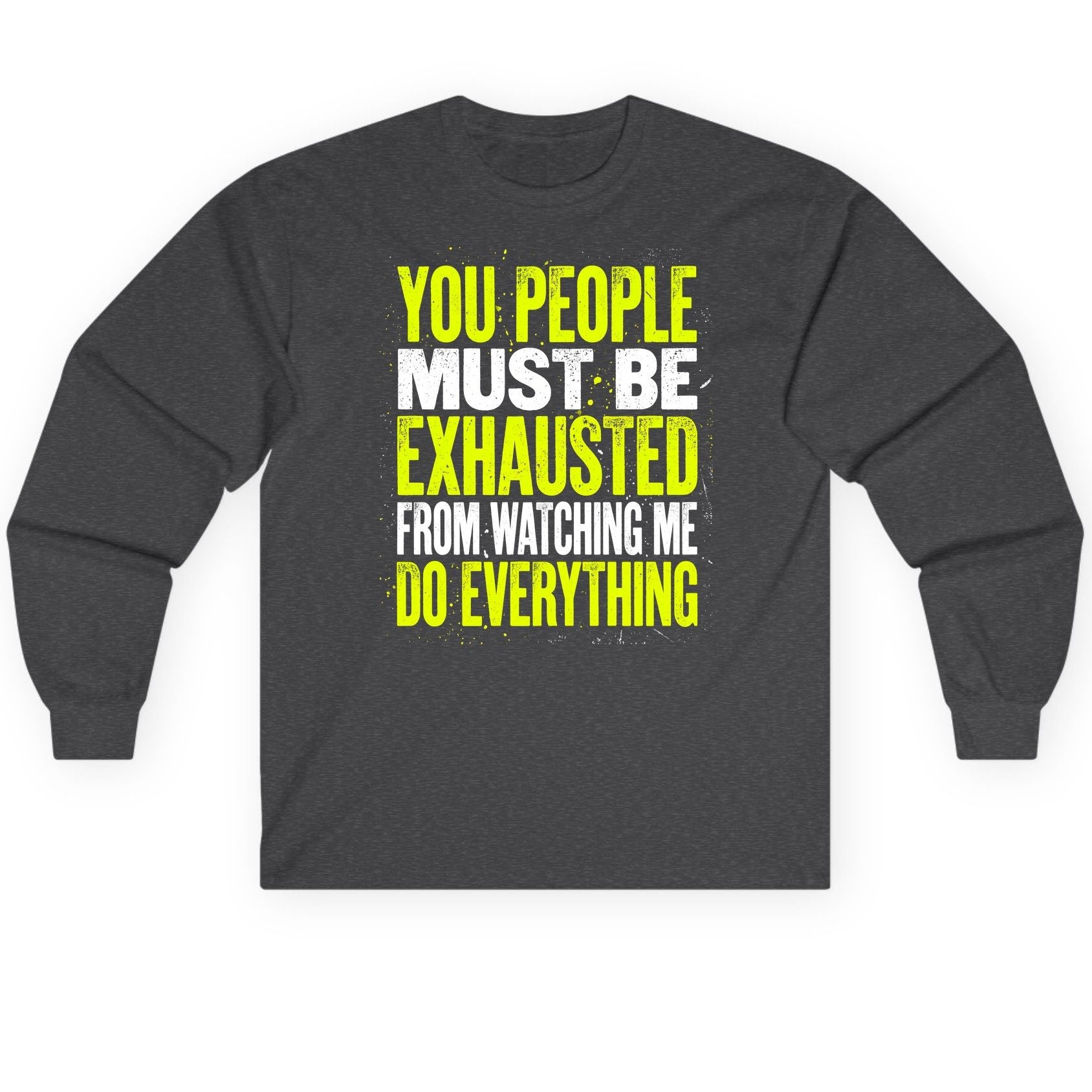 YOU PEOPLE MUST BE Exhausted FROM Watching ME DO Long Sleeve Tee - product mockup - Dark Heather