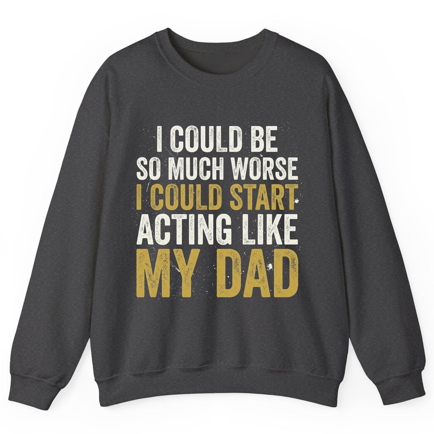 I COULD BE SO MUCH WORSE I COULD START ACTING LIKE MY DAD Sweatshirt - product mockup - Dark Heather