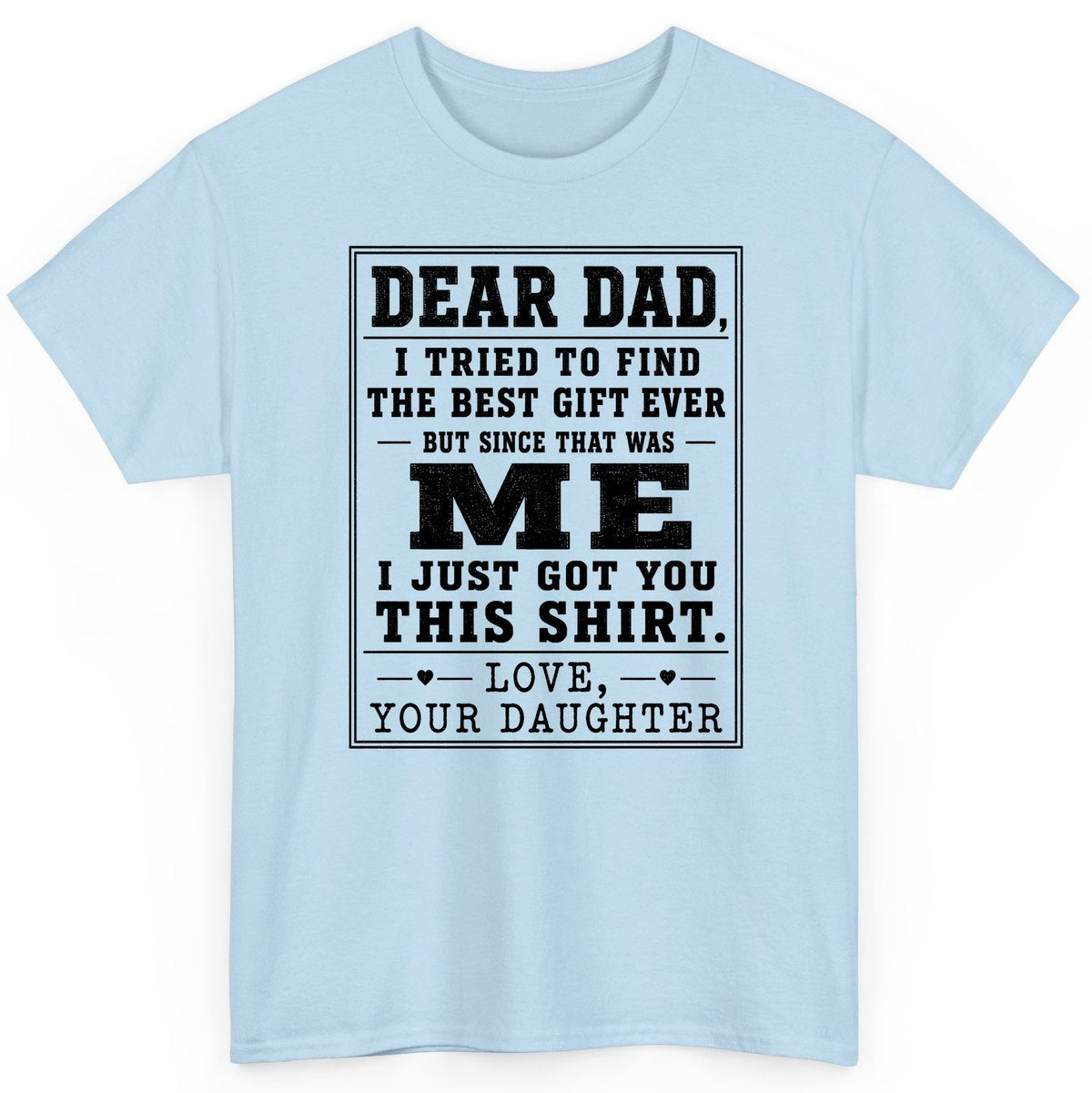 Dear Dad, I Tried to Find the Best Gift Ever but Since That Was Me I Just Got You This Shirt Love, Your Daughter funny gift