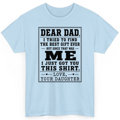 Dear Dad, I Tried to Find the Best Gift Ever but Since That Was Me I Just Got You This Shirt Love, Your Daughter funny gift