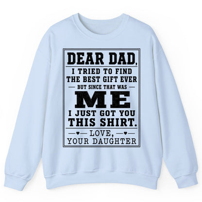 Dear Dad, I Tried to Find the Best Gift Ever but Since That Was Me I Just Got You This Shirt Love, Your Daughter funny gift