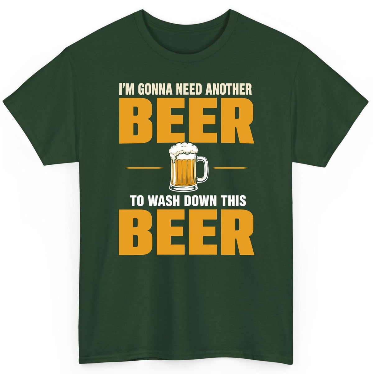 I'm Gonna Need Another Beer to Wash Down This Beer beer drinking T-Shirt Forest Green product mockup