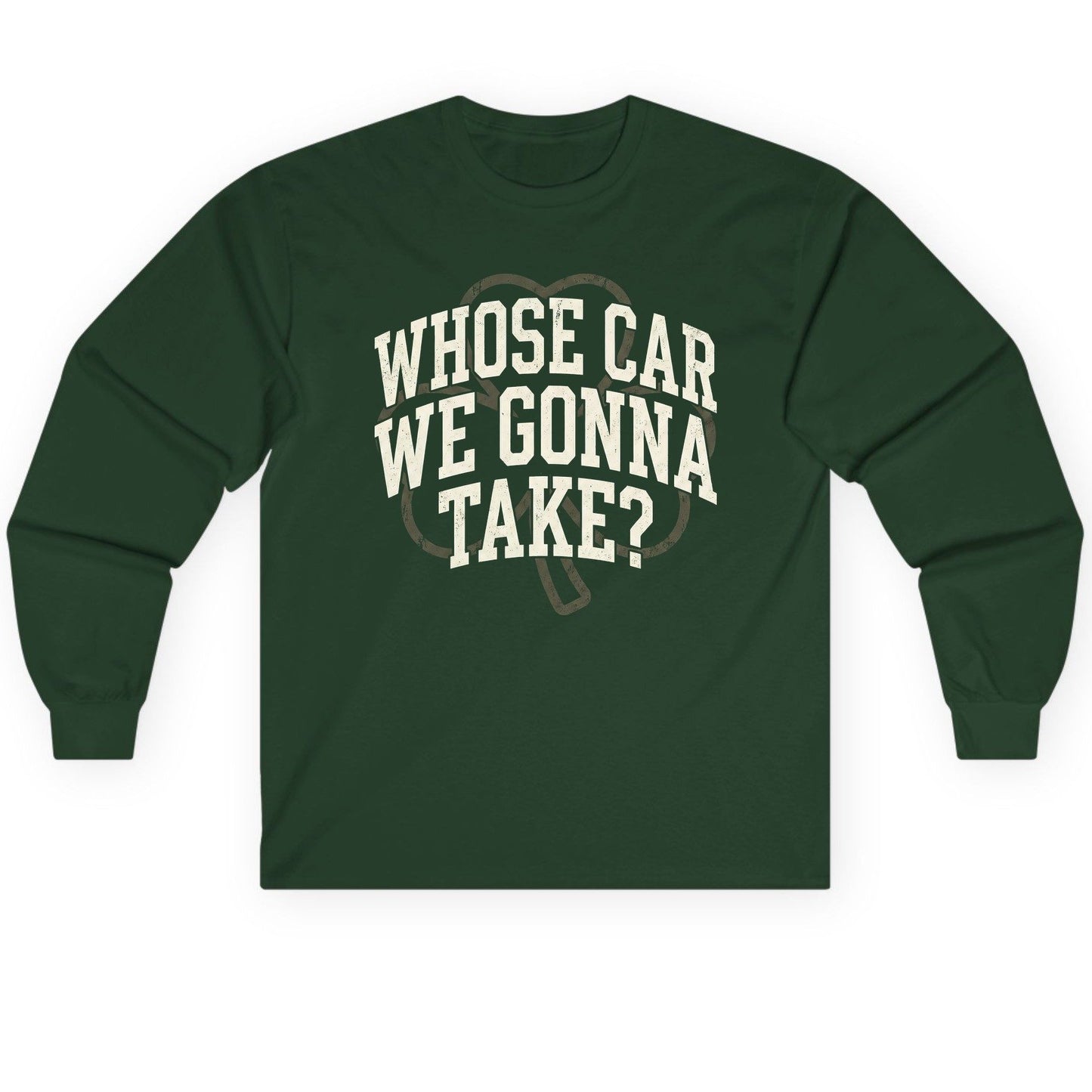 Whose Car We Gonna Take? St. Patrick's Day Long Sleeve Tee Forest Green product mockup