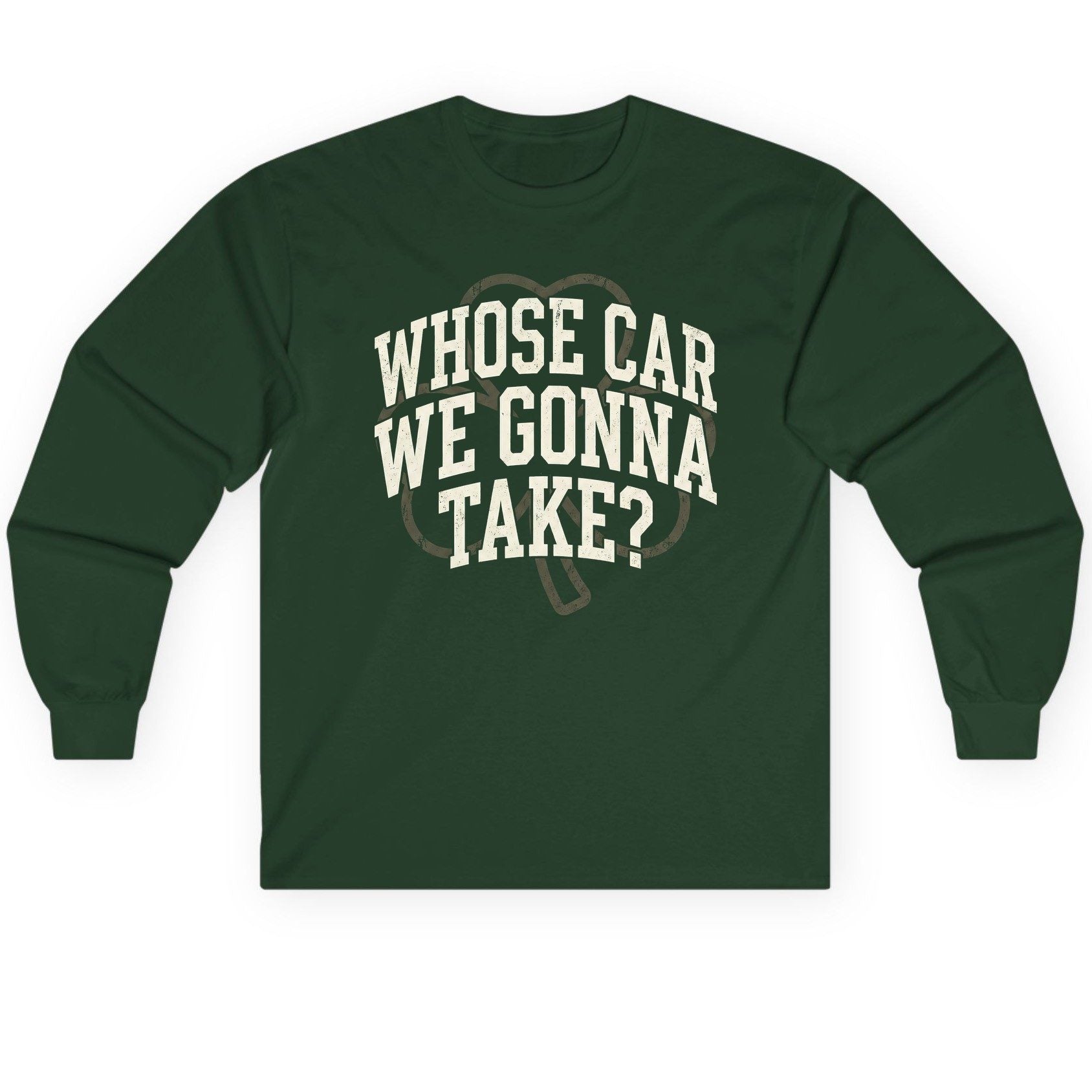 Whose Car We Gonna Take? St. Patrick's Day Long Sleeve Tee Forest Green product mockup