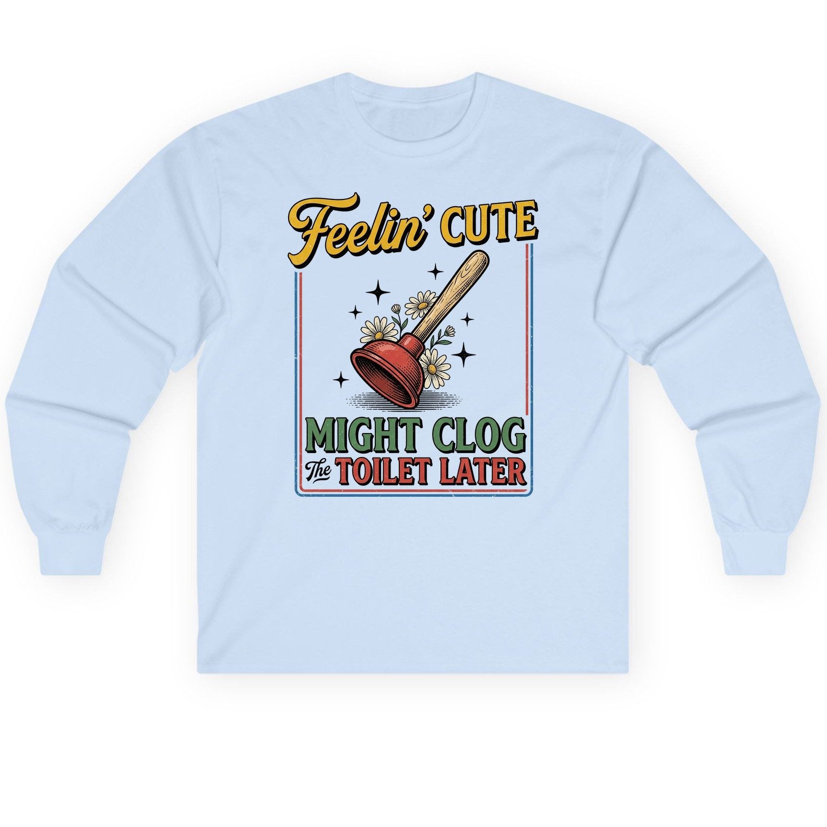 Feelin' Cute MIGHT CLOG the TOILET LATER Funny Plunger Long Sleeve Tee - product mockup - Light Blue