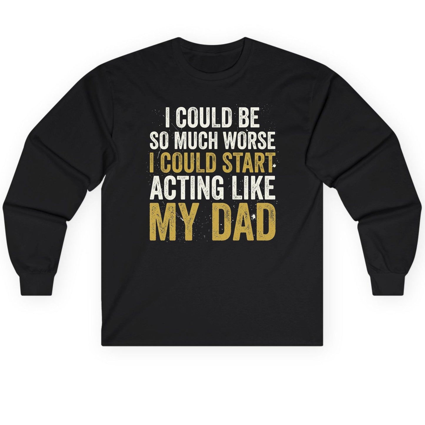 I COULD BE SO MUCH WORSE I COULD START ACTING LIKE MY Long Sleeve Tee - product mockup - Black
