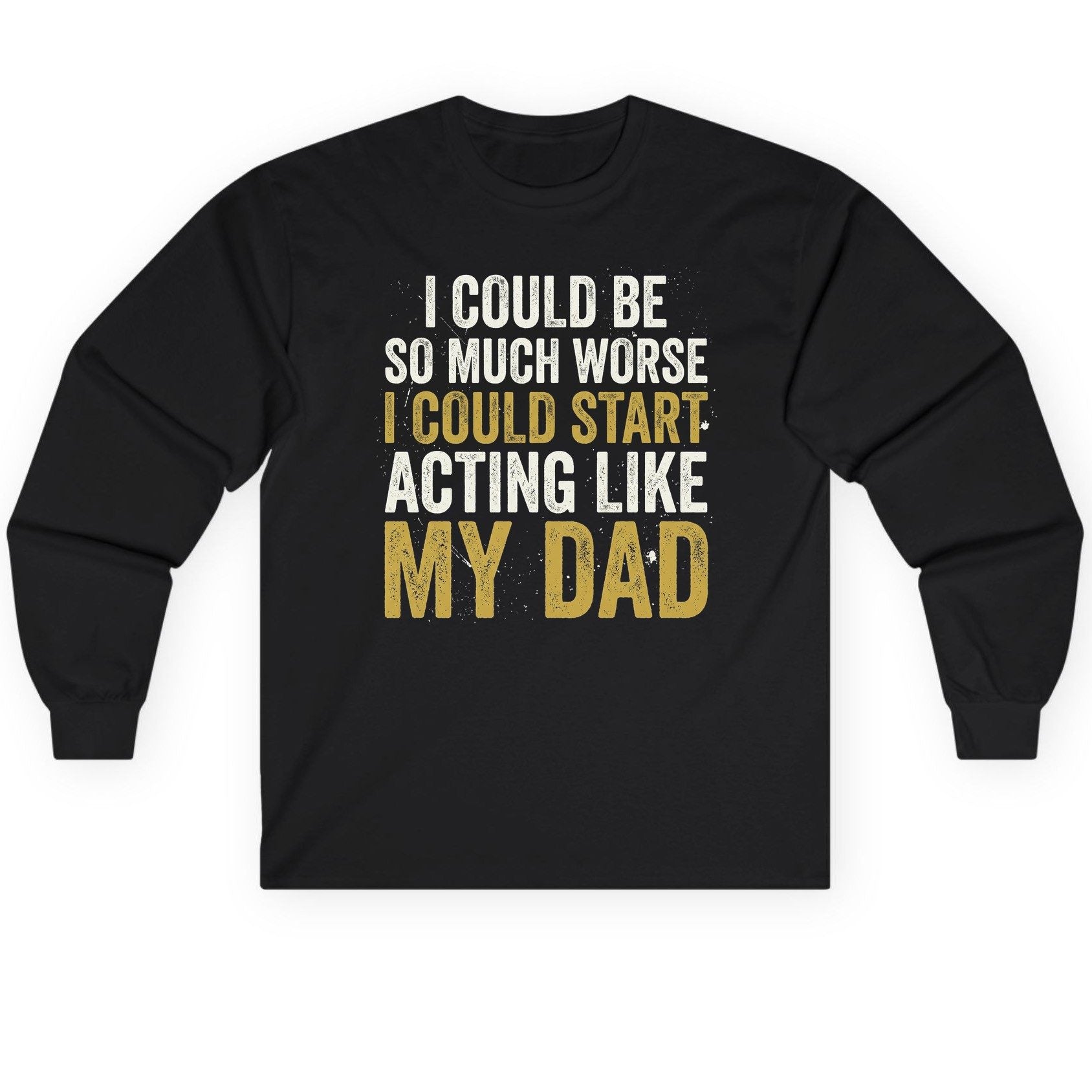 I COULD BE SO MUCH WORSE I COULD START ACTING LIKE MY Long Sleeve Tee - product mockup - Black