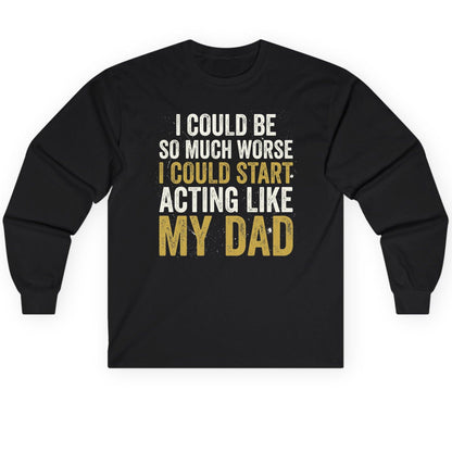 I COULD BE SO MUCH WORSE I COULD START ACTING LIKE MY Long Sleeve Tee - product mockup - Black