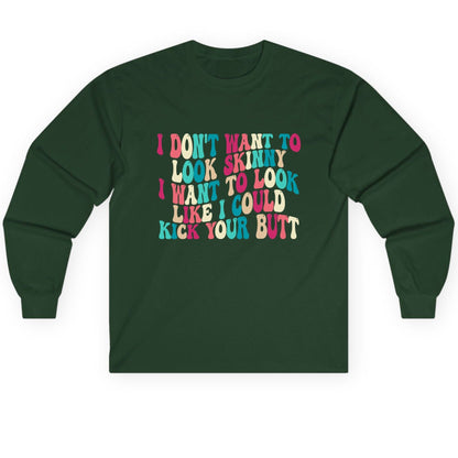 I Don't Want to Look Skinny I Want to Look Like I Could Kick Your Butt fitness motivation Long Sleeve Tee Forest Green