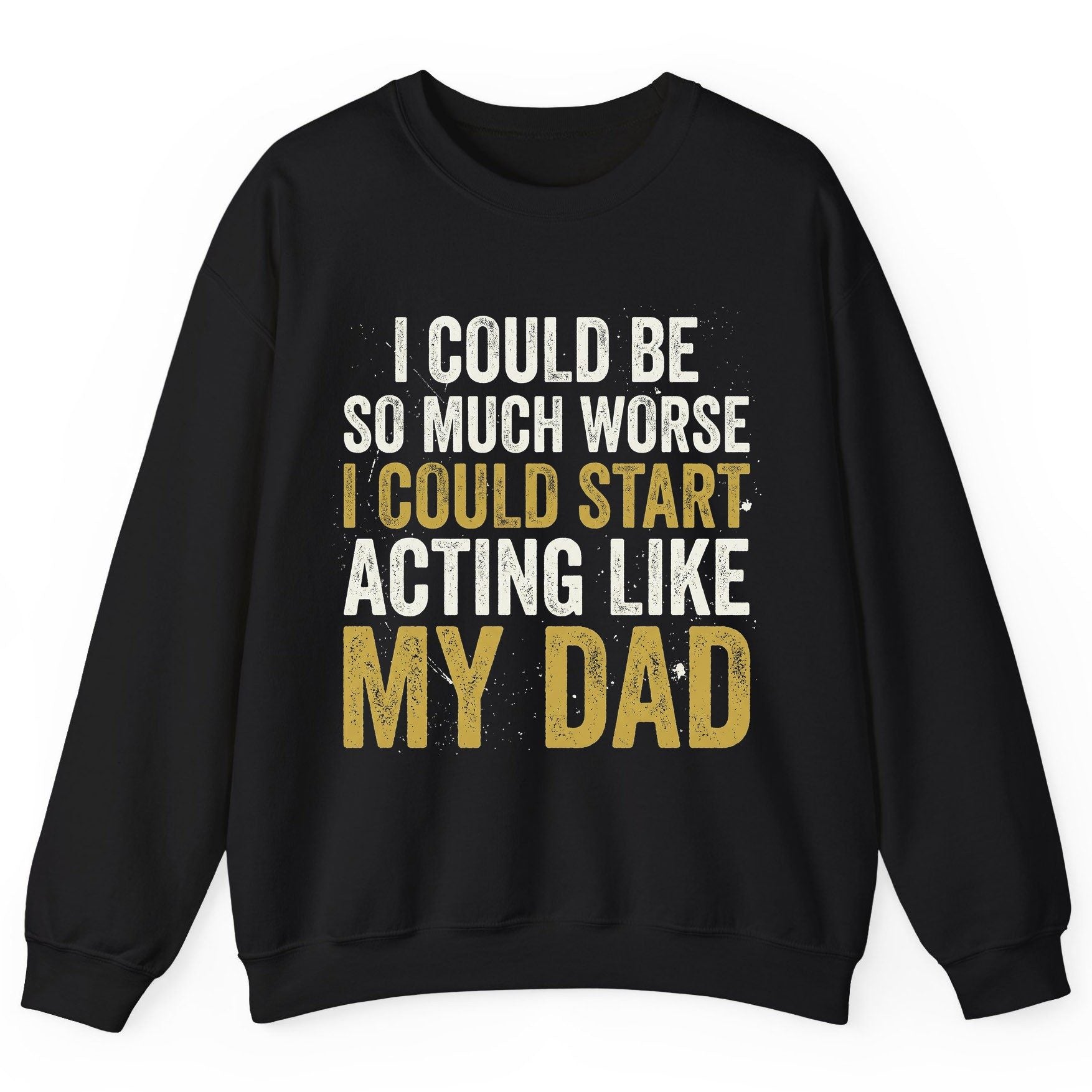 I COULD BE SO MUCH WORSE I COULD START ACTING LIKE MY DAD Sweatshirt - product mockup - Black