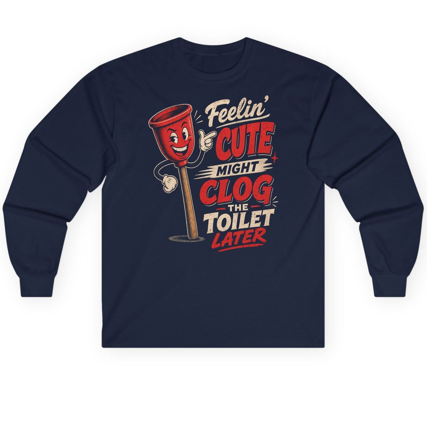 Feelin' Cute Might Clog the Toilet Later Funny Plunger Long Sleeve Tee - product mockup - Navy