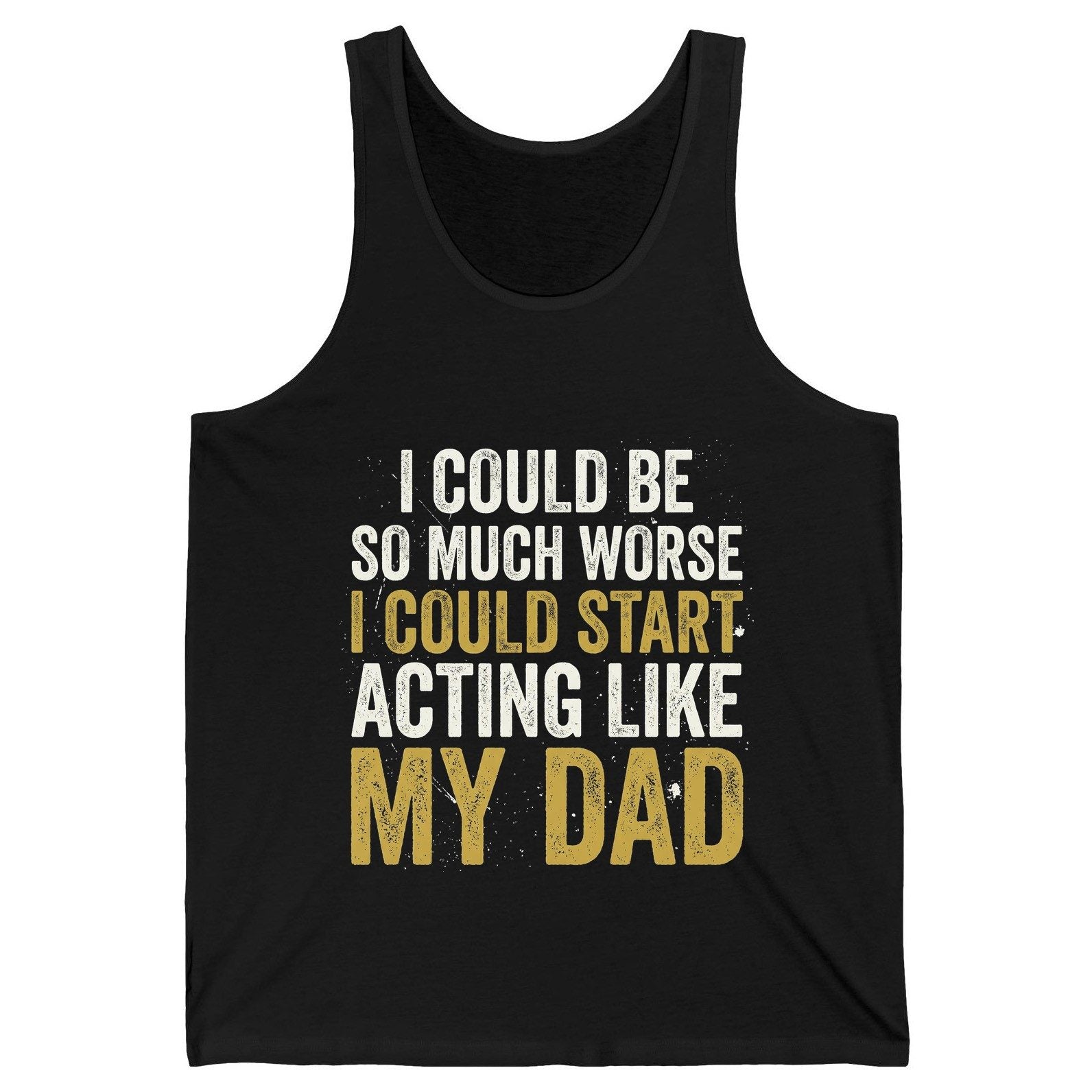 I COULD BE SO MUCH WORSE I COULD START ACTING LIKE MY DAD Tank Top - product mockup - Black