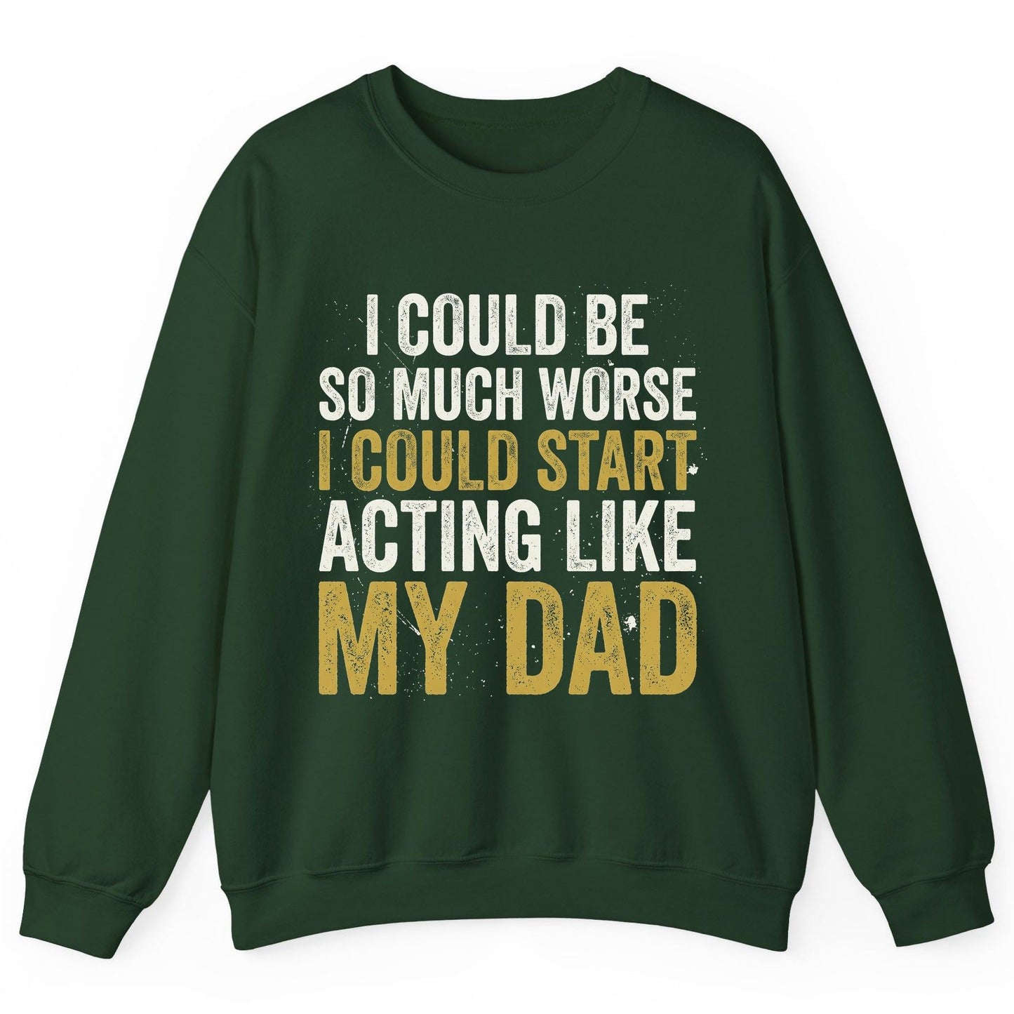 I COULD BE SO MUCH WORSE I COULD START ACTING LIKE MY DAD Sweatshirt - product mockup - Forest Green