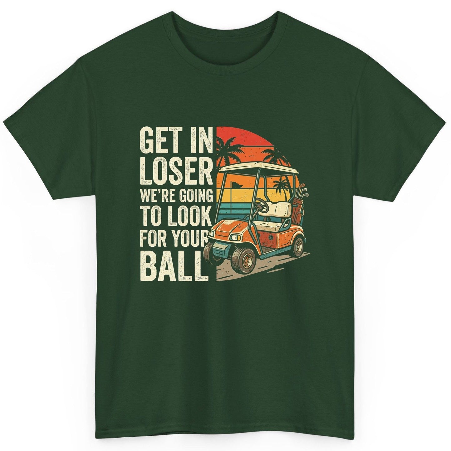 GET IN LOSER WE'RE GOING TO LOOK FOR YOUR BALL Funny Golf T-Shirt - product mockup - Forest Green